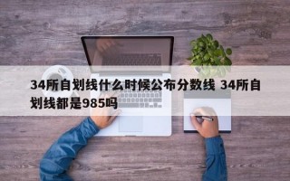 34所自划线什么时候公布分数线 34所自划线都是985吗