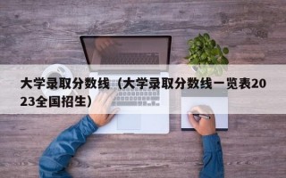 大学录取分数线（大学录取分数线一览表2023全国招生）