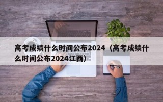 高考成绩什么时间公布2024（高考成绩什么时间公布2024江西）