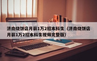 济南烧饼店月薪1万2招本科生（济南烧饼店月薪1万2招本科生视频完整版）