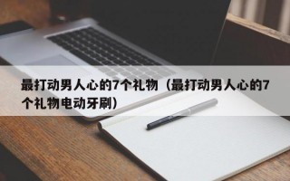 最打动男人心的7个礼物（最打动男人心的7个礼物电动牙刷）