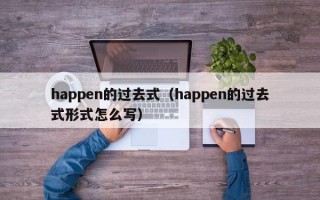 happen的过去式（happen的过去式形式怎么写）