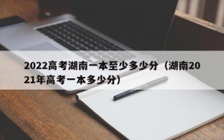 2022高考湖南一本至少多少分（湖南2021年高考一本多少分）