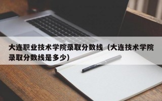 大连职业技术学院录取分数线（大连技术学院录取分数线是多少）