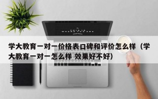 学大教育一对一价格表口碑和评价怎么样（学大教育一对一怎么样 效果好不好）