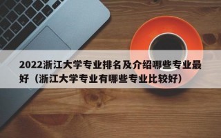 2022浙江大学专业排名及介绍哪些专业最好（浙江大学专业有哪些专业比较好）