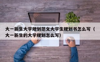 大一新生大学规划范文大学生规划书怎么写（大一新生的大学规划怎么写）