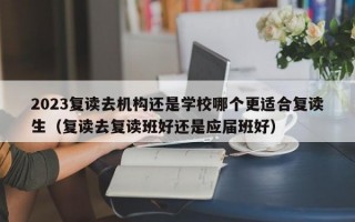 2023复读去机构还是学校哪个更适合复读生（复读去复读班好还是应届班好）