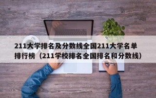 211大学排名及分数线全国211大学名单排行榜（211学校排名全国排名和分数线）