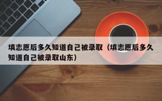 填志愿后多久知道自己被录取（填志愿后多久知道自己被录取山东）