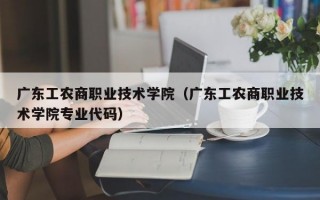 广东工农商职业技术学院（广东工农商职业技术学院专业代码）