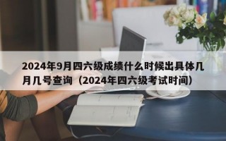 2024年9月四六级成绩什么时候出具体几月几号查询（2024年四六级考试时间）