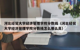 河北经贸大学经济管理学院分数线（河北经贸大学经济管理学院分数线怎么那么高）