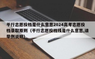 平行志愿投档是什么意思2024高考志愿投档录取原则（平行志愿投档线是什么意思,请举例说明）