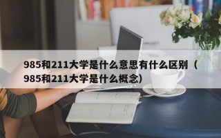 985和211大学是什么意思有什么区别（985和211大学是什么概念）