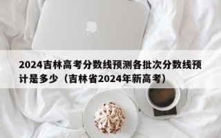 2024吉林高考分数线预测各批次分数线预计是多少（吉林省2024年新高考）