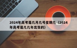 2024年高考是几月几号星期几（2024年高考是几几年出生的）