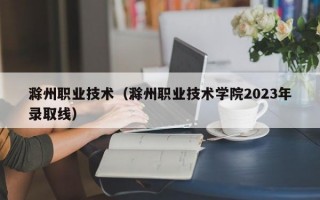 滁州职业技术（滁州职业技术学院2023年录取线）