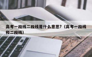 高考一段线二段线是什么意思?（高考一段线和二段线）