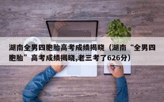 湖南全男四胞胎高考成绩揭晓（湖南“全男四胞胎”高考成绩揭晓,老三考了626分）