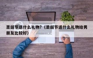 圣诞节送什么礼物?（圣诞节送什么礼物给男朋友比较好）