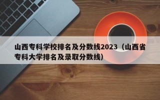 山西专科学校排名及分数线2023（山西省专科大学排名及录取分数线）