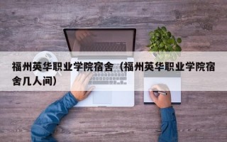 福州英华职业学院宿舍（福州英华职业学院宿舍几人间）