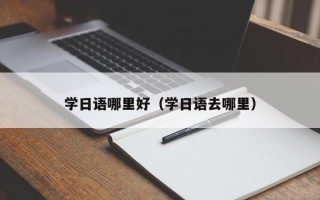 学日语哪里好（学日语去哪里）