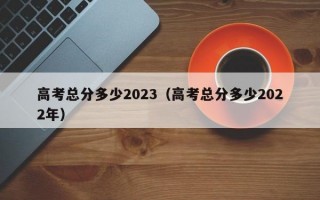 高考总分多少2023（高考总分多少2022年）