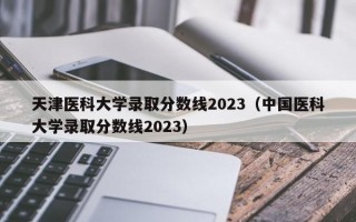 天津医科大学录取分数线2023（中国医科大学录取分数线2023）