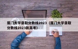 厦门大学录取分数线2023（厦门大学录取分数线2023新高考）