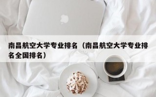 南昌航空大学专业排名（南昌航空大学专业排名全国排名）