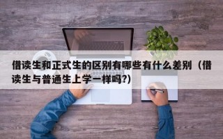 借读生和正式生的区别有哪些有什么差别（借读生与普通生上学一样吗?）