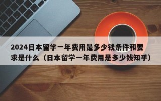 2024日本留学一年费用是多少钱条件和要求是什么（日本留学一年费用是多少钱知乎）