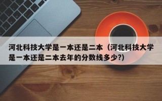 河北科技大学是一本还是二本（河北科技大学是一本还是二本去年的分数线多少?）