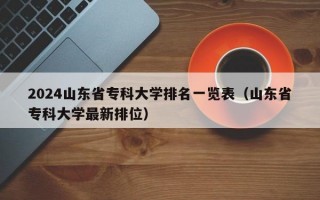 2024山东省专科大学排名一览表（山东省专科大学最新排位）