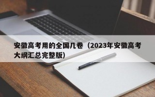 安徽高考用的全国几卷（2023年安徽高考大纲汇总完整版）