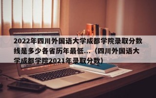 2022年四川外国语大学成都学院录取分数线是多少各省历年最低...（四川外国语大学成都学院2021年录取分数）