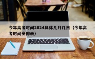 今年高考时间2024具体几月几日（今年高考时间安排表）