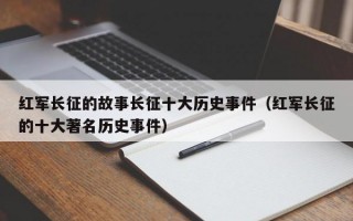 红军长征的故事长征十大历史事件（红军长征的十大著名历史事件）