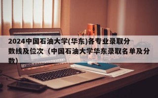 2024中国石油大学(华东)各专业录取分数线及位次（中国石油大学华东录取名单及分数）