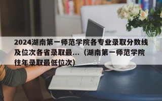 2024湖南第一师范学院各专业录取分数线及位次各省录取最...（湖南第一师范学院往年录取最低位次）