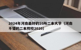 2024年河南最好的10所二本大学（河南不错的二本院校2020）