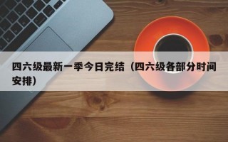 四六级最新一季今日完结（四六级各部分时间安排）