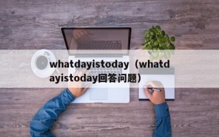 whatdayistoday（whatdayistoday回答问题）