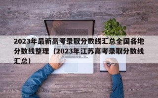 2023年最新高考录取分数线汇总全国各地分数线整理（2023年江苏高考录取分数线汇总）