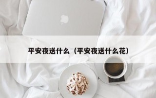 平安夜送什么（平安夜送什么花）