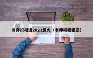 老师祝福语2023最火（老师祝福语录）