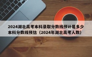 2024湖北高考本科录取分数线预计是多少本科分数线预估（2024年湖北高考人数）