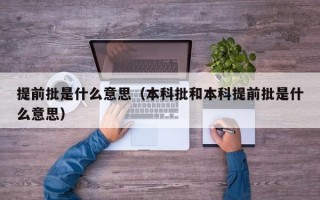 提前批是什么意思（本科批和本科提前批是什么意思）